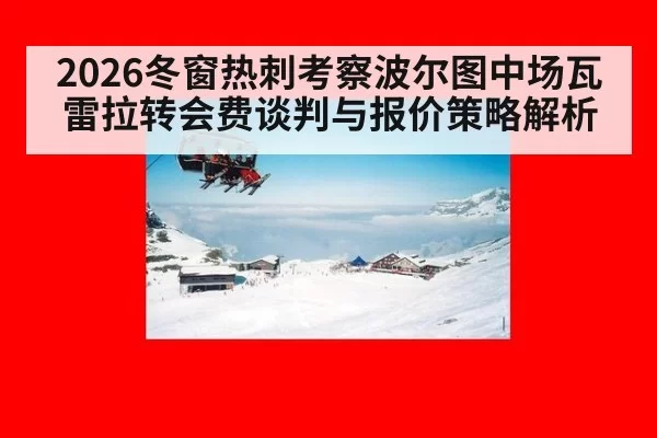 2026冬窗热刺考察波尔图中场瓦雷拉转会费谈判与报价策略解析 | www c7c7 app