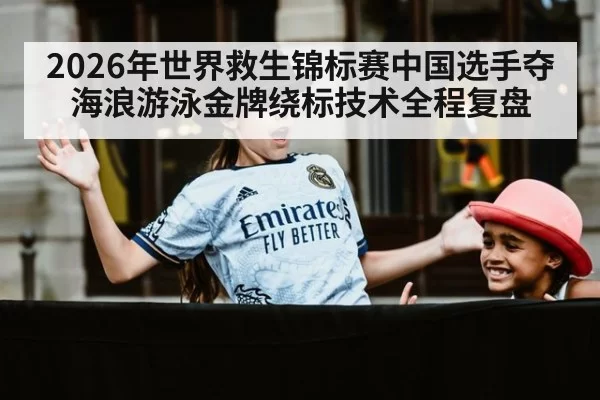 2026年世界救生锦标赛中国选手夺海浪游泳金牌绕标技术全程复盘 | www c7c7 app