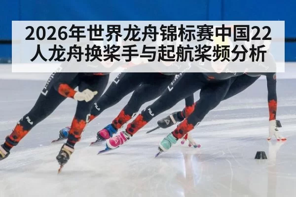 2026年世界龙舟锦标赛中国22人龙舟换桨手与起航桨频分析